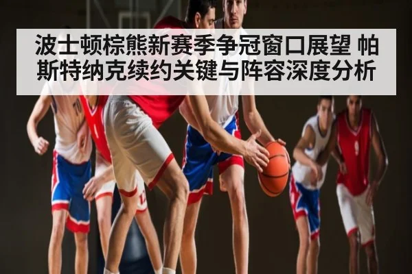 波士顿棕熊新赛季争冠窗口展望 帕斯特纳克续约关键与阵容深度分析