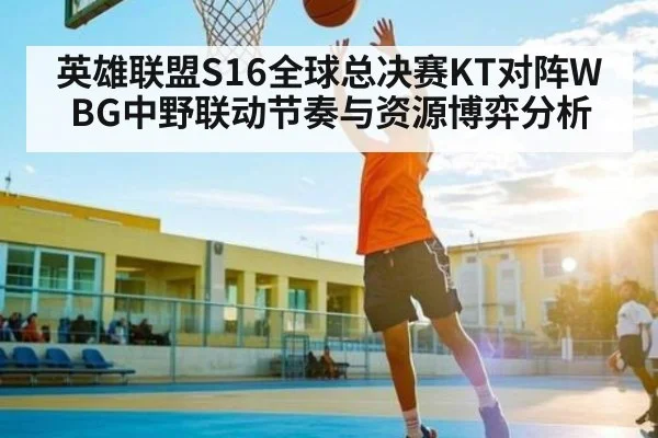 英雄联盟S16全球总决赛KT对阵WBG中野联动节奏与资源博弈分析