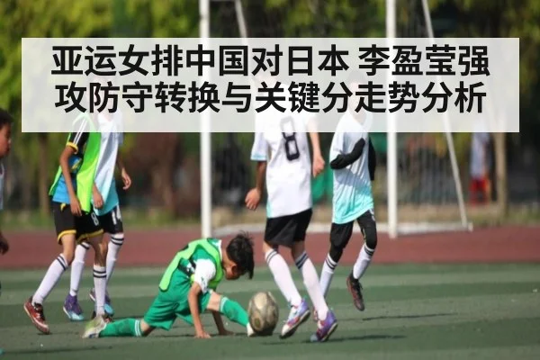 亚运女排中国对日本 李盈莹强攻防守转换与关键分走势分析
