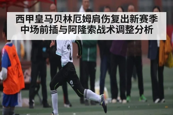 西甲皇马贝林厄姆肩伤复出新赛季中场前插与阿隆索战术调整分析