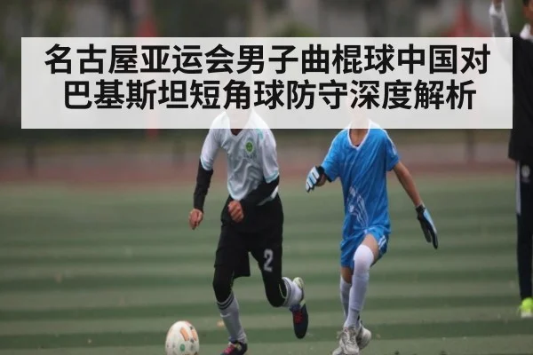 名古屋亚运会男子曲棍球中国对巴基斯坦短角球防守深度解析