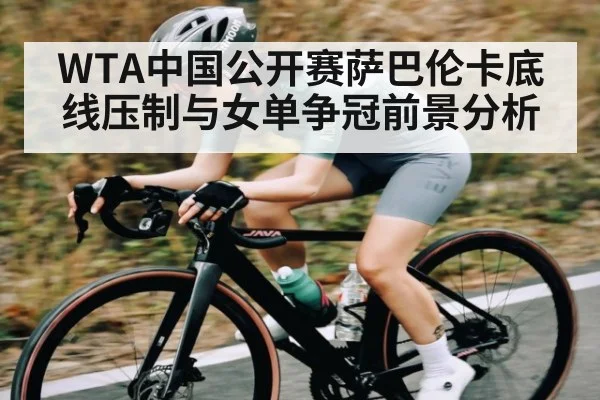 WTA中国公开赛萨巴伦卡底线压制与女单争冠前景分析