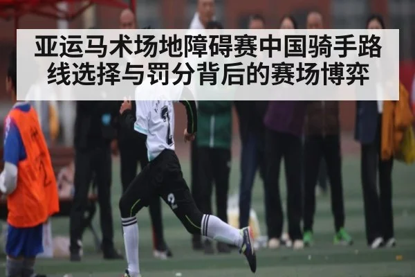 亚运马术场地障碍赛中国骑手路线选择与罚分背后的赛场博弈