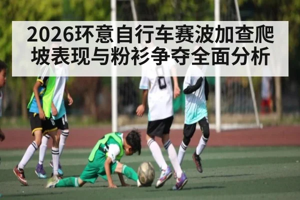 2026环意自行车赛波加查爬坡表现与粉衫争夺全面分析