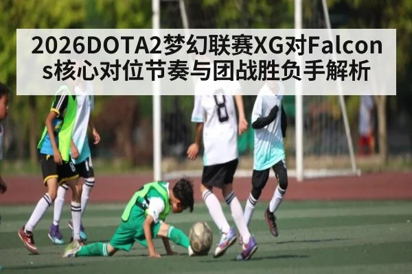 2026DOTA2梦幻联赛XG对Falcons核心对位节奏与团战胜负手解析