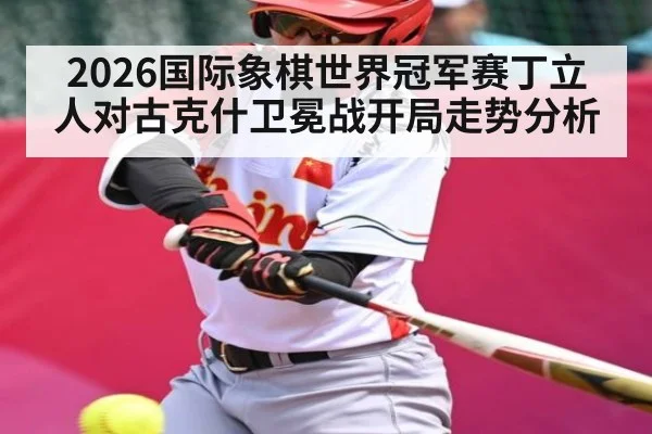 2026国际象棋世界冠军赛丁立人对古克什卫冕战开局走势分析
