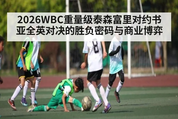 2026WBC重量级泰森富里对约书亚全英对决的胜负密码与商业博弈