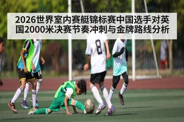 2026世界室内赛艇锦标赛中国选手对英国2000米决赛节奏冲刺与金牌路线分析