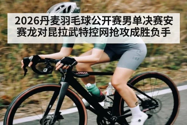 2026丹麦羽毛球公开赛男单决赛安赛龙对昆拉武特控网抢攻成胜负手