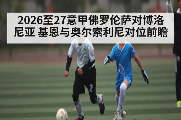 2026至27意甲佛罗伦萨对博洛尼亚 基恩与奥尔索利尼对位前瞻